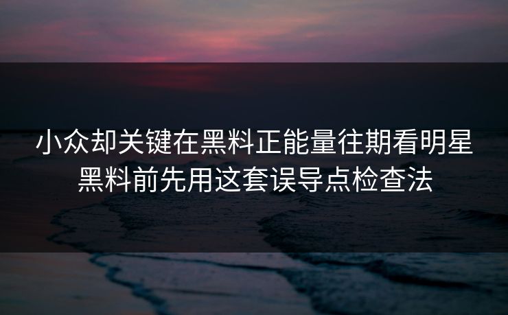 小众却关键在黑料正能量往期看明星黑料前先用这套误导点检查法