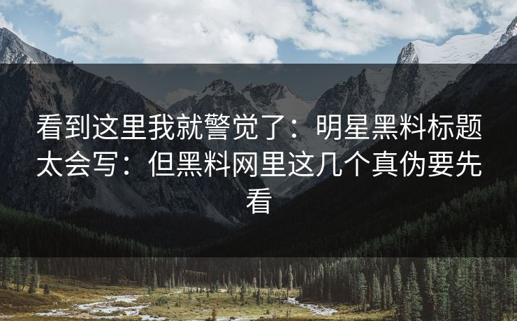 看到这里我就警觉了：明星黑料标题太会写：但黑料网里这几个真伪要先看
