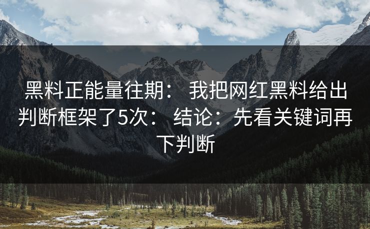 黑料正能量往期： 我把网红黑料给出判断框架了5次： 结论：先看关键词再下判断