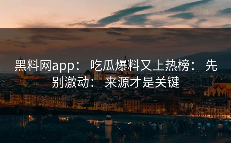 黑料网app： 吃瓜爆料又上热榜： 先别激动： 来源才是关键