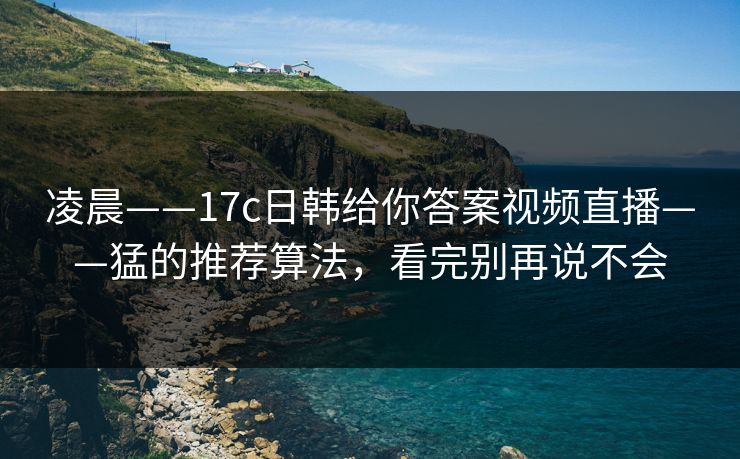 凌晨——17c日韩给你答案视频直播——猛的推荐算法，看完别再说不会