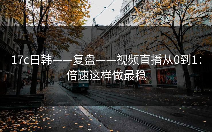 17c日韩——复盘——视频直播从0到1：倍速这样做最稳