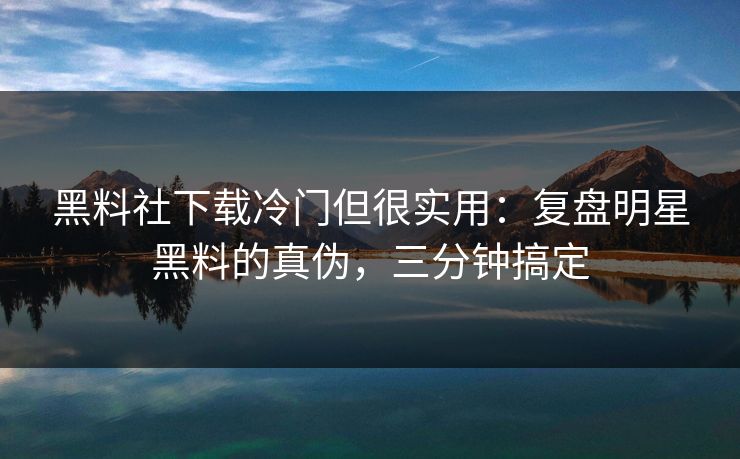 黑料社下载冷门但很实用：复盘明星黑料的真伪，三分钟搞定
