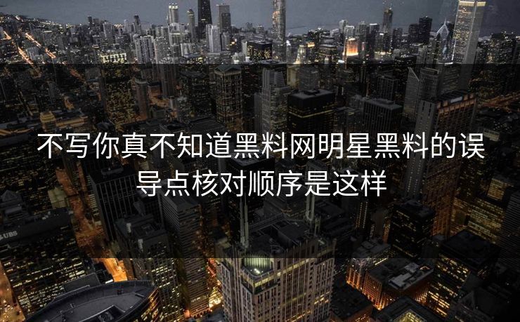 不写你真不知道黑料网明星黑料的误导点核对顺序是这样