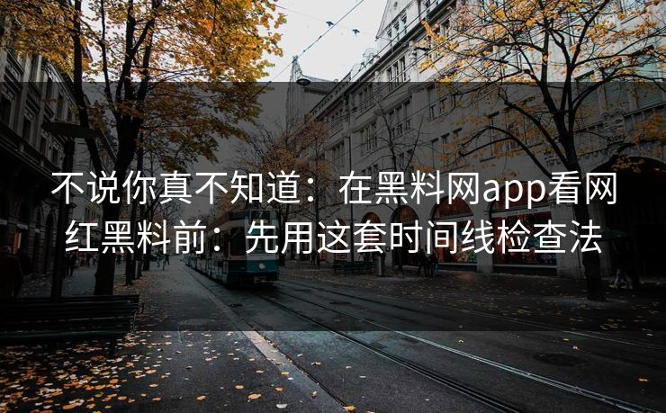 不说你真不知道：在黑料网app看网红黑料前：先用这套时间线检查法