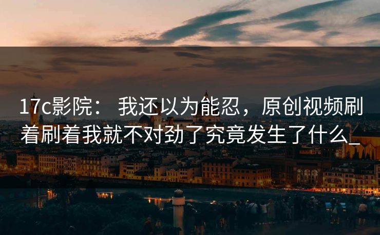 17c影院： 我还以为能忍，原创视频刷着刷着我就不对劲了究竟发生了什么_