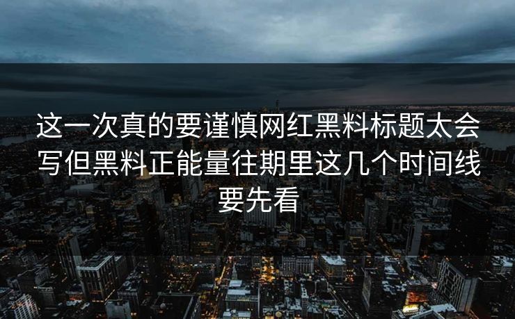 这一次真的要谨慎网红黑料标题太会写但黑料正能量往期里这几个时间线要先看