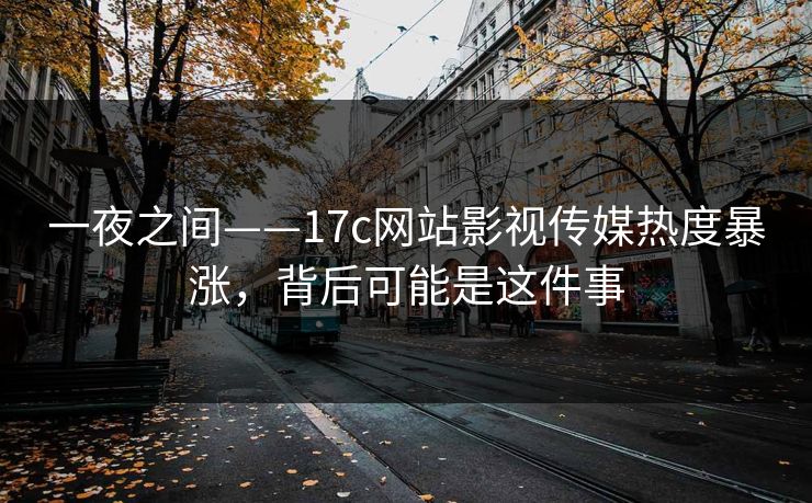 一夜之间——17c网站影视传媒热度暴涨，背后可能是这件事