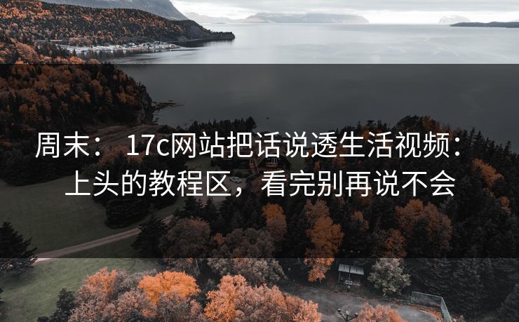 周末： 17c网站把话说透生活视频： 上头的教程区，看完别再说不会