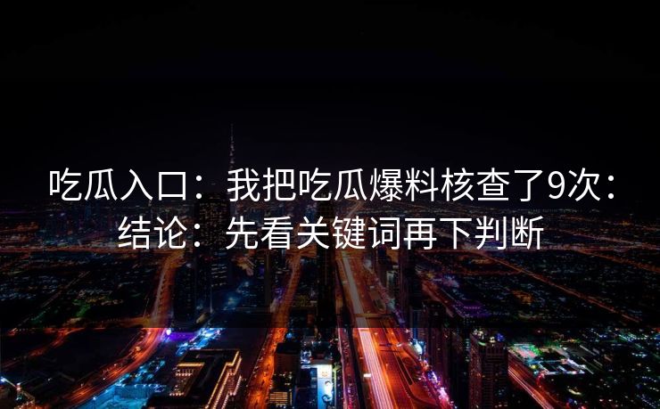 吃瓜入口：我把吃瓜爆料核查了9次：结论：先看关键词再下判断