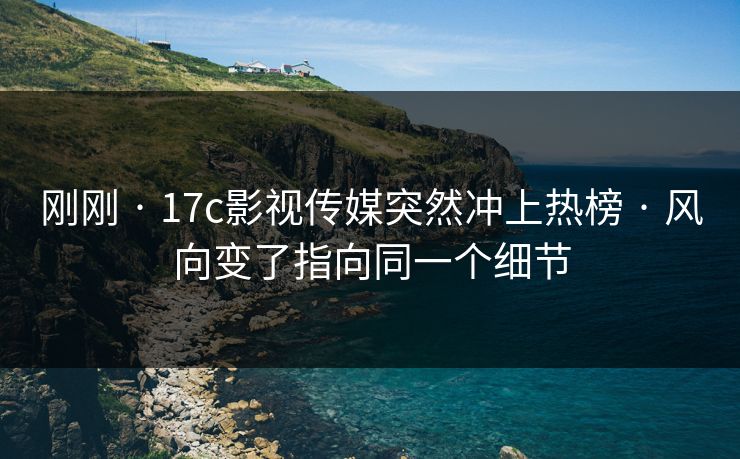 刚刚 · 17c影视传媒突然冲上热榜 · 风向变了指向同一个细节