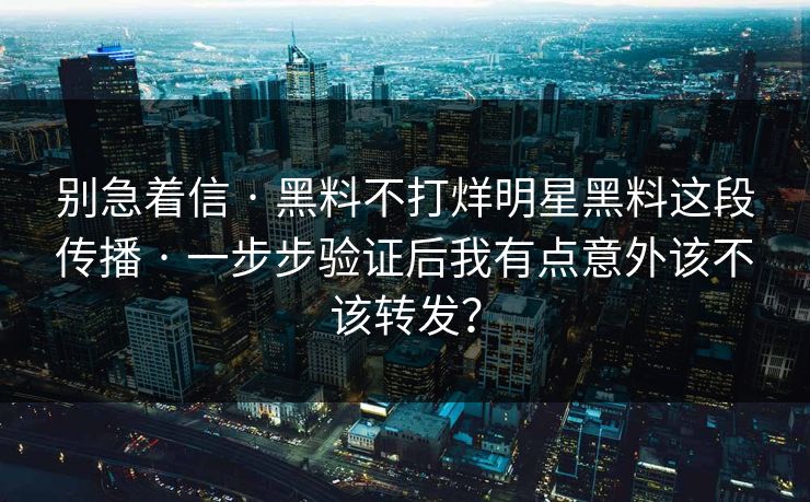 别急着信 · 黑料不打烊明星黑料这段传播 · 一步步验证后我有点意外该不该转发？