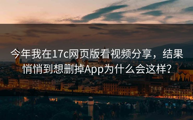 今年我在17c网页版看视频分享，结果悄悄到想删掉App为什么会这样？