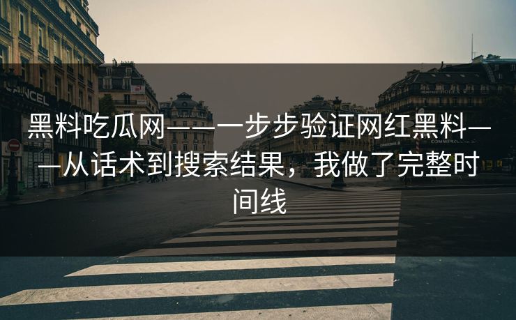 黑料吃瓜网——一步步验证网红黑料——从话术到搜索结果，我做了完整时间线