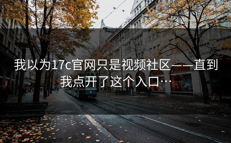 我以为17c官网只是视频社区——直到我点开了这个入口…