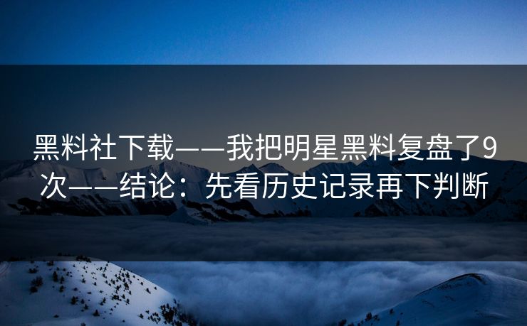黑料社下载——我把明星黑料复盘了9次——结论：先看历史记录再下判断
