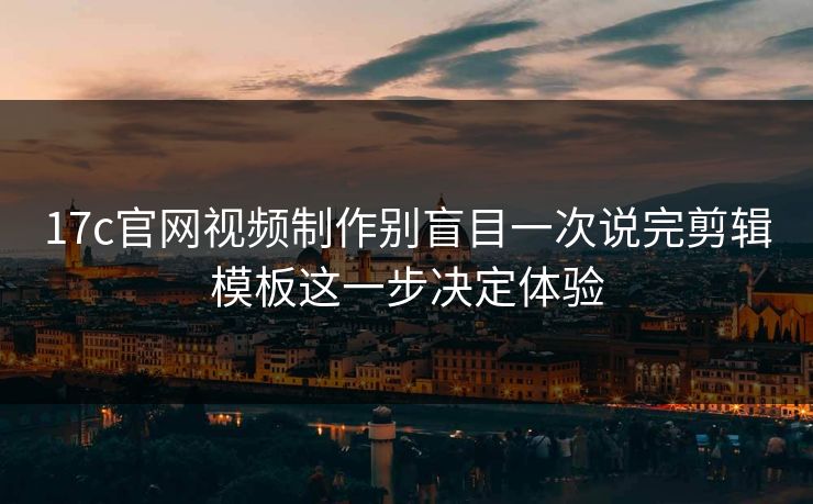 17c官网视频制作别盲目一次说完剪辑模板这一步决定体验