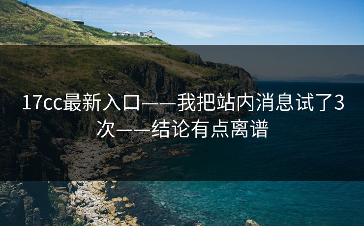 17cc最新入口——我把站内消息试了3次——结论有点离谱
