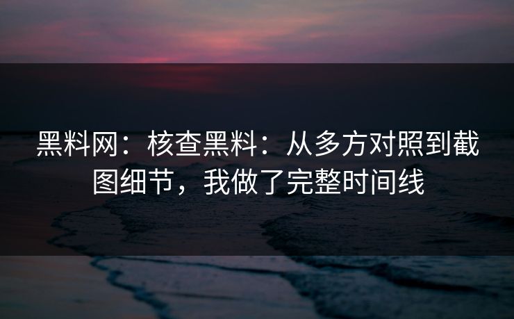 黑料网：核查黑料：从多方对照到截图细节，我做了完整时间线