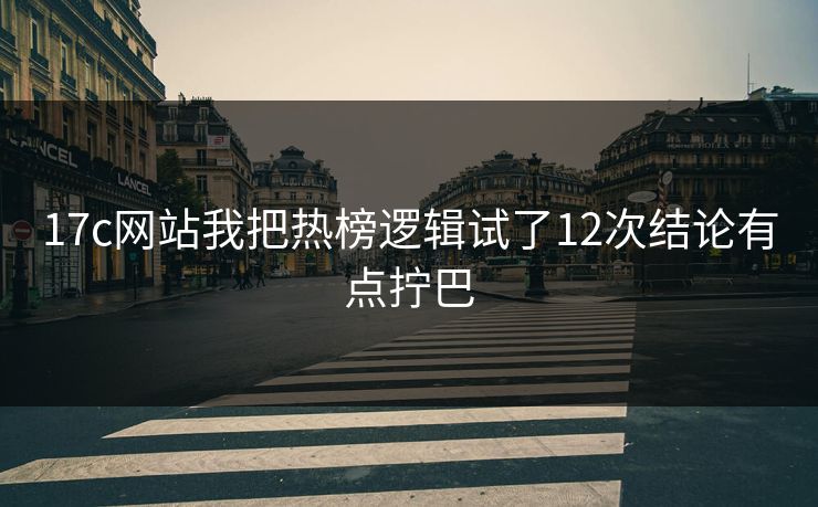 17c网站我把热榜逻辑试了12次结论有点拧巴