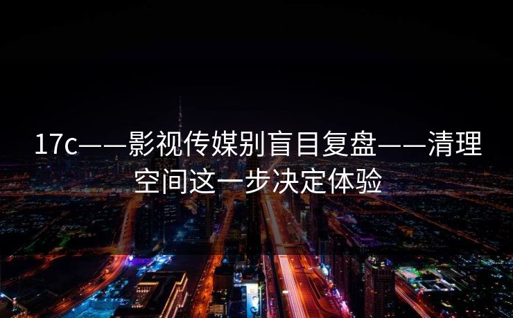 17c——影视传媒别盲目复盘——清理空间这一步决定体验