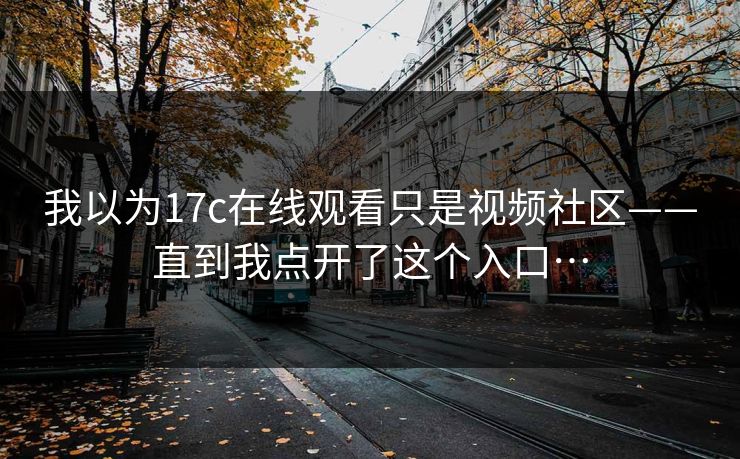 我以为17c在线观看只是视频社区——直到我点开了这个入口…