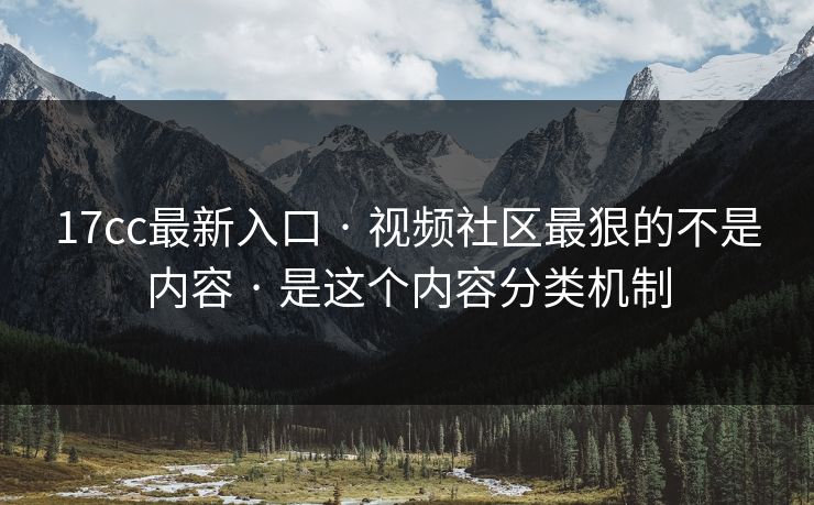 17cc最新入口 · 视频社区最狠的不是内容 · 是这个内容分类机制
