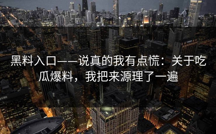 黑料入口——说真的我有点慌：关于吃瓜爆料，我把来源理了一遍