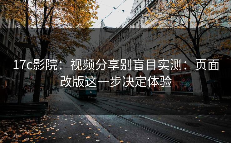 17c影院：视频分享别盲目实测：页面改版这一步决定体验