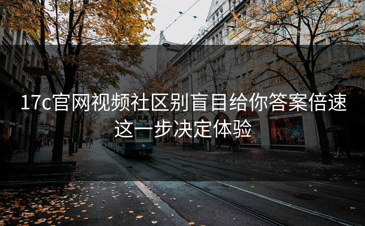 17c官网视频社区别盲目给你答案倍速这一步决定体验