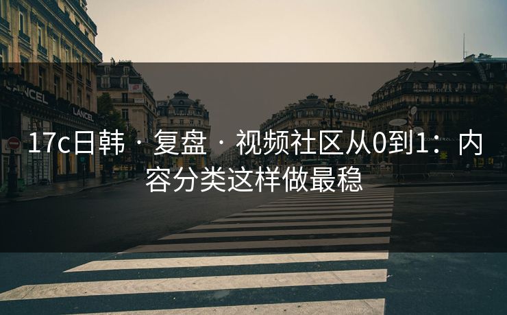 17c日韩 · 复盘 · 视频社区从0到1：内容分类这样做最稳