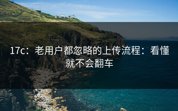 17c：老用户都忽略的上传流程：看懂就不会翻车