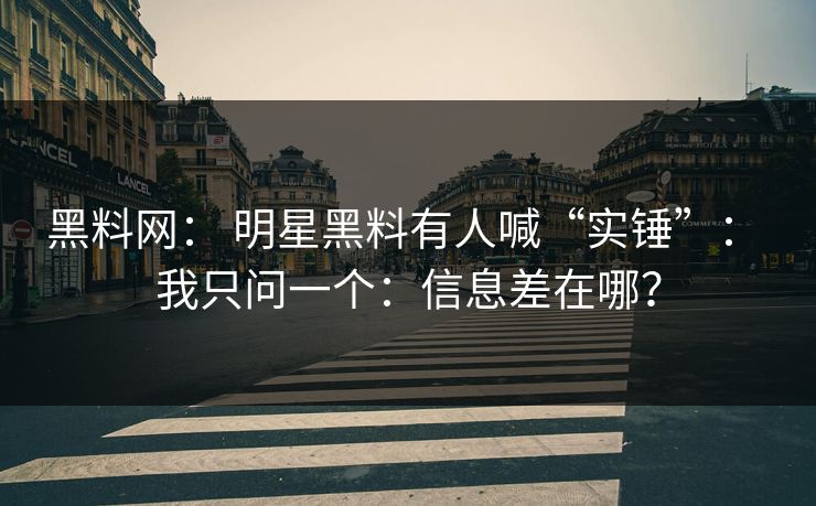 黑料网： 明星黑料有人喊“实锤”： 我只问一个：信息差在哪？