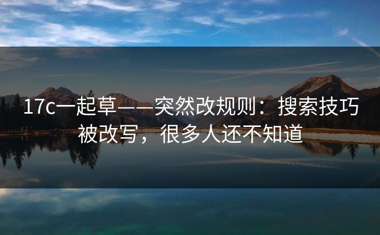 17c一起草——突然改规则：搜索技巧被改写，很多人还不知道