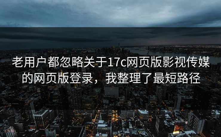 老用户都忽略关于17c网页版影视传媒的网页版登录，我整理了最短路径