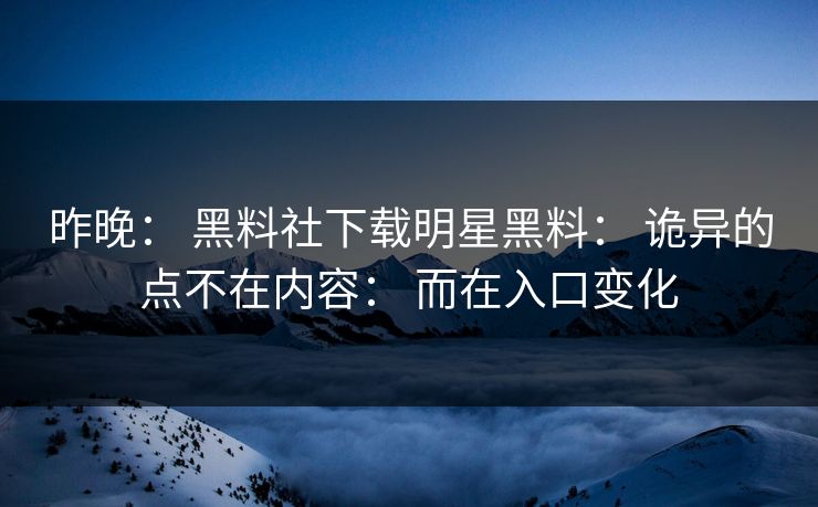 昨晚： 黑料社下载明星黑料： 诡异的点不在内容： 而在入口变化