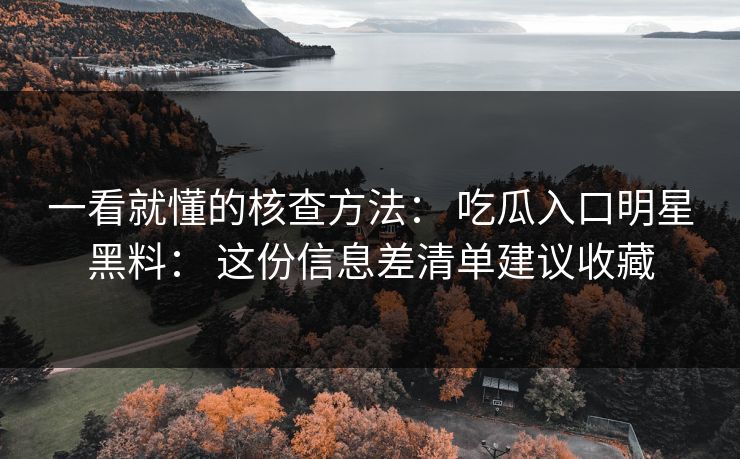 一看就懂的核查方法： 吃瓜入口明星黑料： 这份信息差清单建议收藏