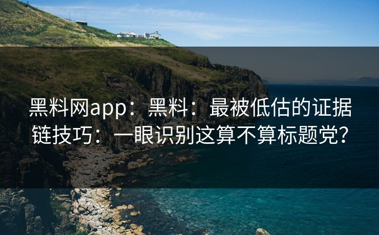 黑料网app：黑料：最被低估的证据链技巧：一眼识别这算不算标题党？