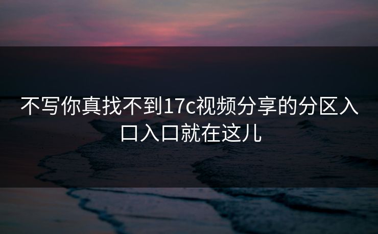 不写你真找不到17c视频分享的分区入口入口就在这儿