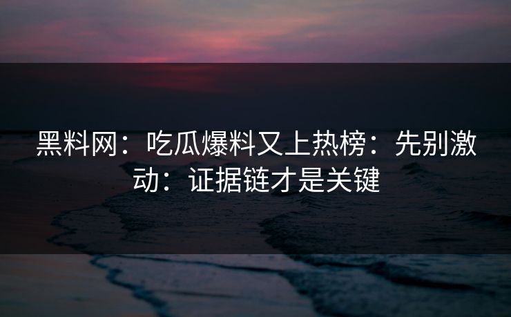 黑料网：吃瓜爆料又上热榜：先别激动：证据链才是关键