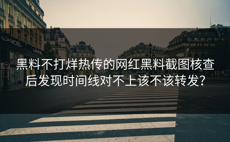 黑料不打烊热传的网红黑料截图核查后发现时间线对不上该不该转发？