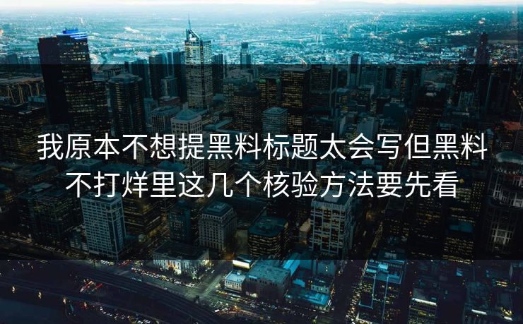 我原本不想提黑料标题太会写但黑料不打烊里这几个核验方法要先看