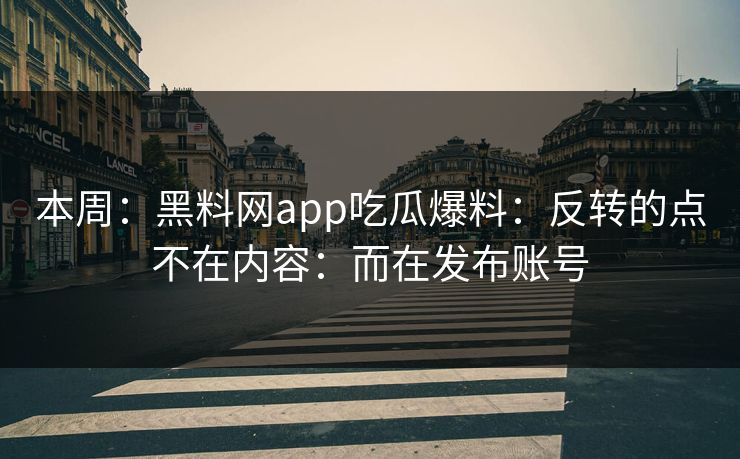 本周：黑料网app吃瓜爆料：反转的点不在内容：而在发布账号