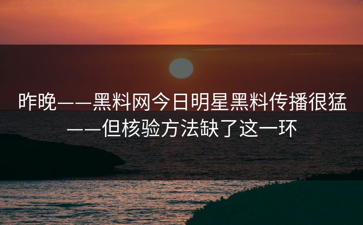 昨晚——黑料网今日明星黑料传播很猛——但核验方法缺了这一环