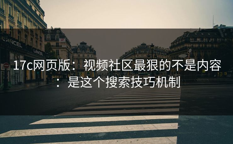 17c网页版：视频社区最狠的不是内容：是这个搜索技巧机制