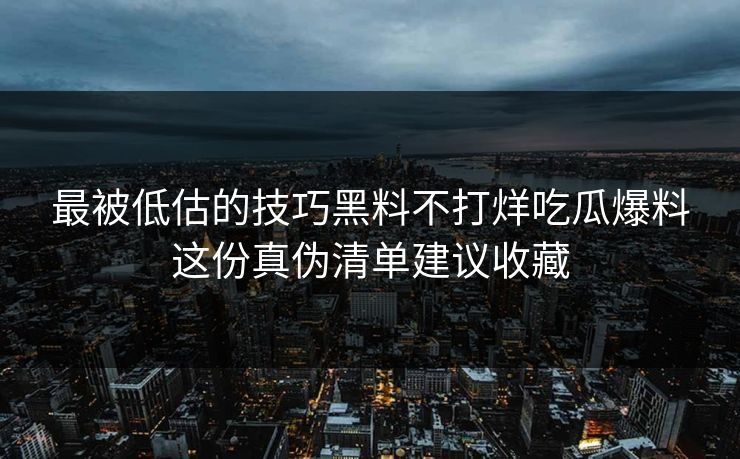 最被低估的技巧黑料不打烊吃瓜爆料这份真伪清单建议收藏