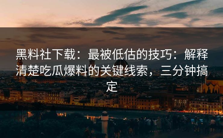 黑料社下载：最被低估的技巧：解释清楚吃瓜爆料的关键线索，三分钟搞定