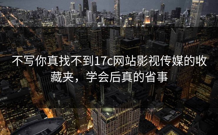 不写你真找不到17c网站影视传媒的收藏夹，学会后真的省事