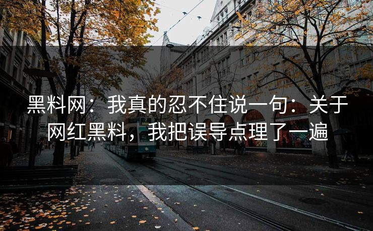 黑料网：我真的忍不住说一句：关于网红黑料，我把误导点理了一遍