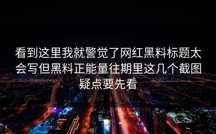 看到这里我就警觉了网红黑料标题太会写但黑料正能量往期里这几个截图疑点要先看